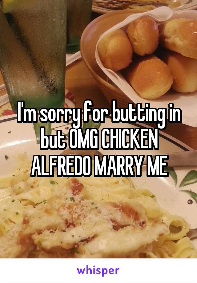 I'm sorry for butting in but OMG CHICKEN ALFREDO MARRY ME