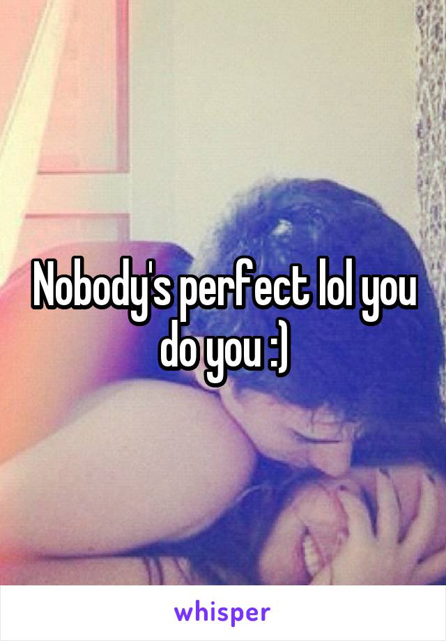 Nobody's perfect lol you do you :)