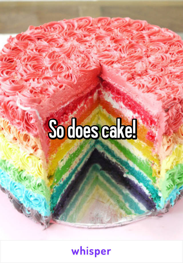 So does cake!