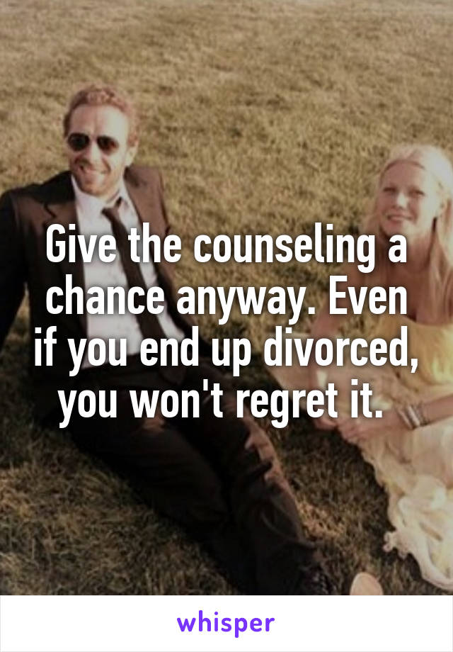 Give the counseling a chance anyway. Even if you end up divorced, you won't regret it. 