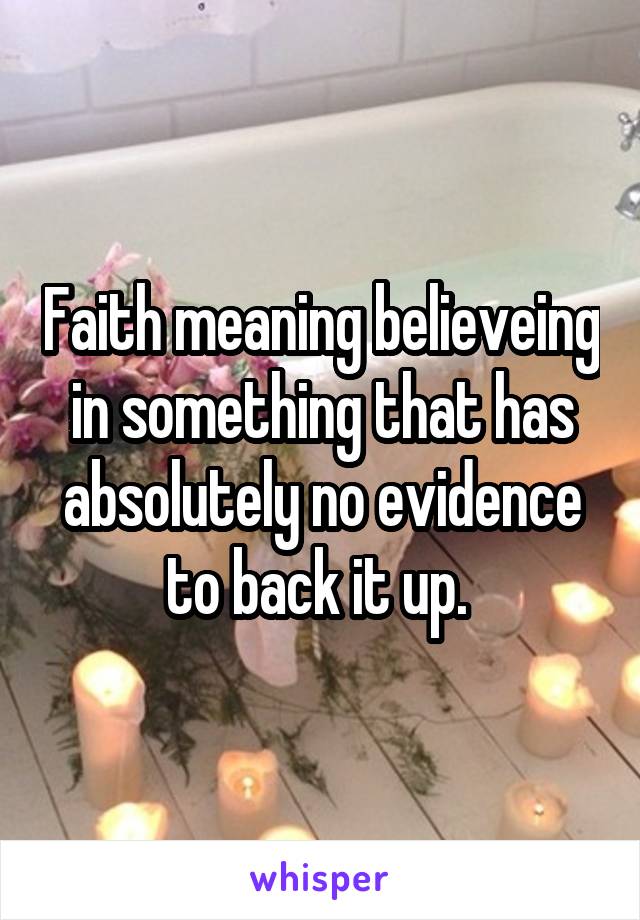 Faith meaning believeing in something that has absolutely no evidence to back it up. 