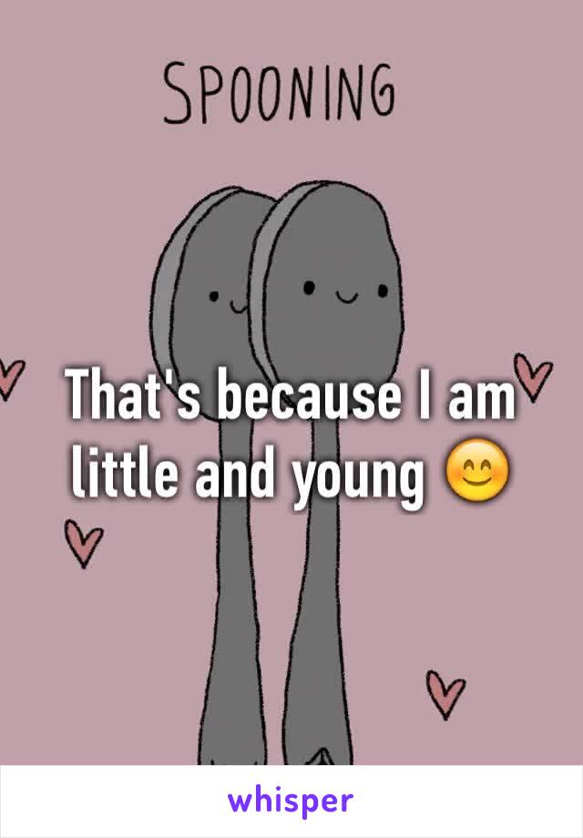 That's because I am little and young 😊