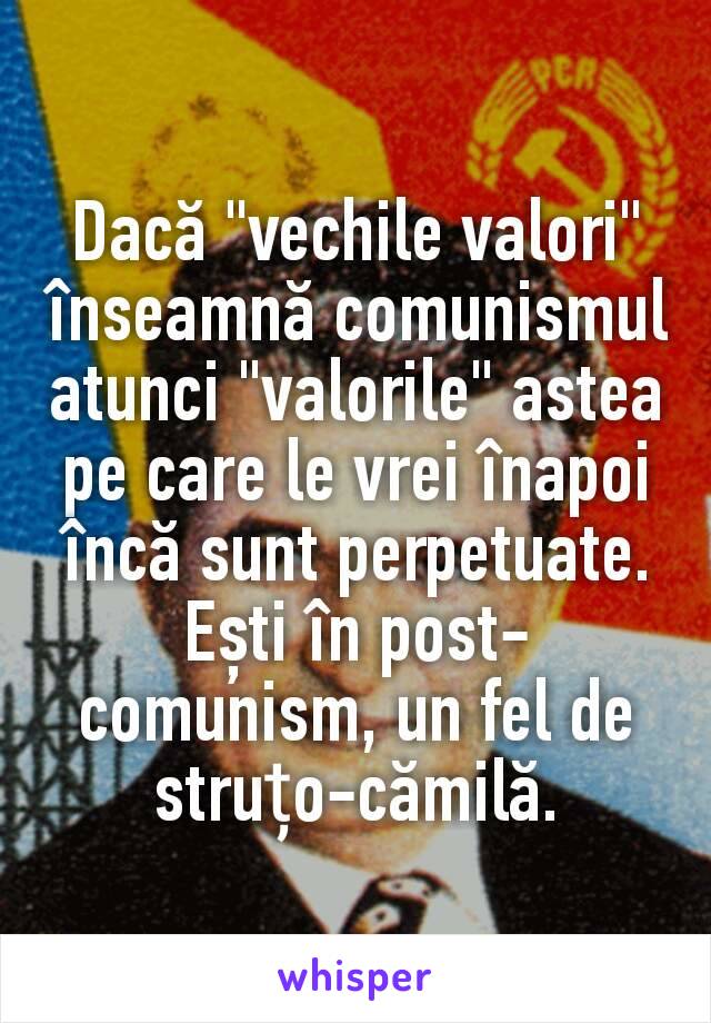 Dacă "vechile valori" înseamnă comunismul atunci "valorile" astea pe care le vrei înapoi încă sunt perpetuate. Ești în post-comunism, un fel de struțo-cămilă.