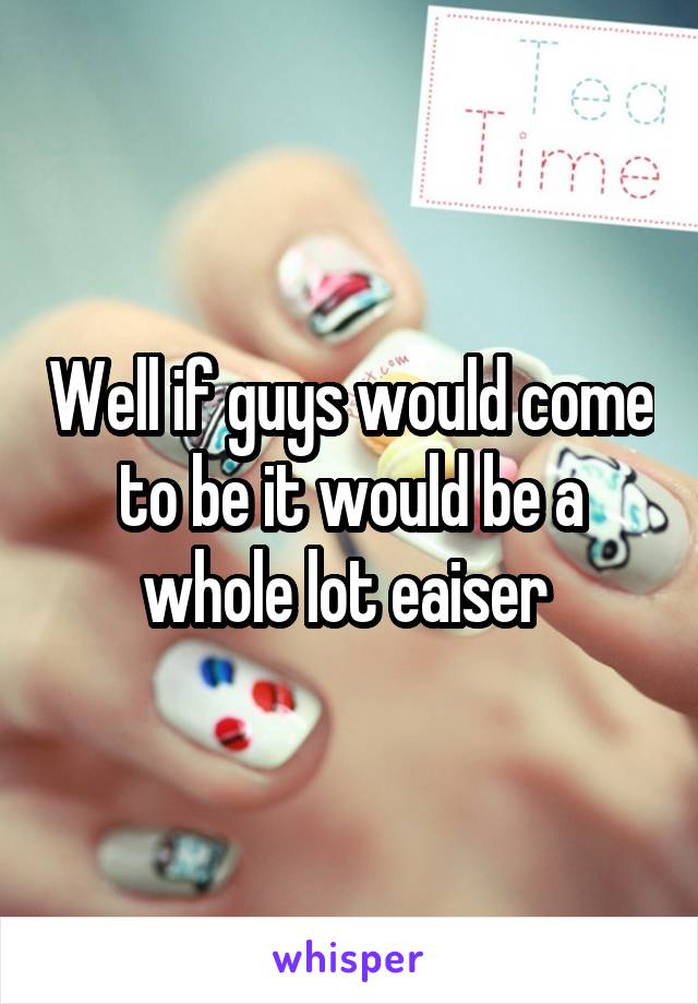 Well if guys would come to be it would be a whole lot eaiser 