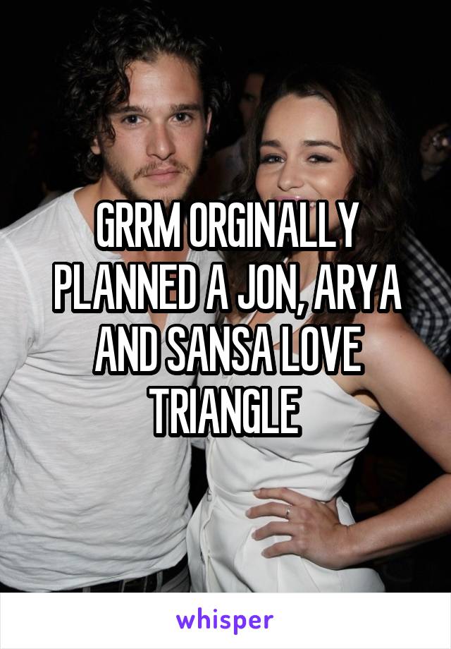 GRRM ORGINALLY PLANNED A JON, ARYA AND SANSA LOVE TRIANGLE 