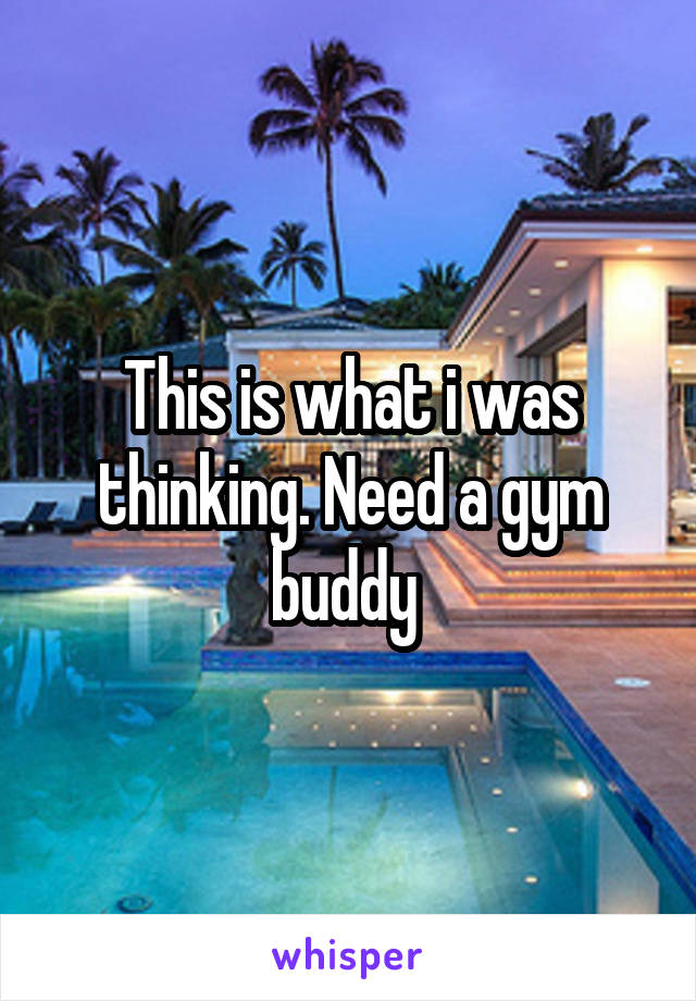 This is what i was thinking. Need a gym buddy 