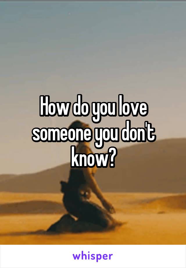 How do you love someone you don't know?