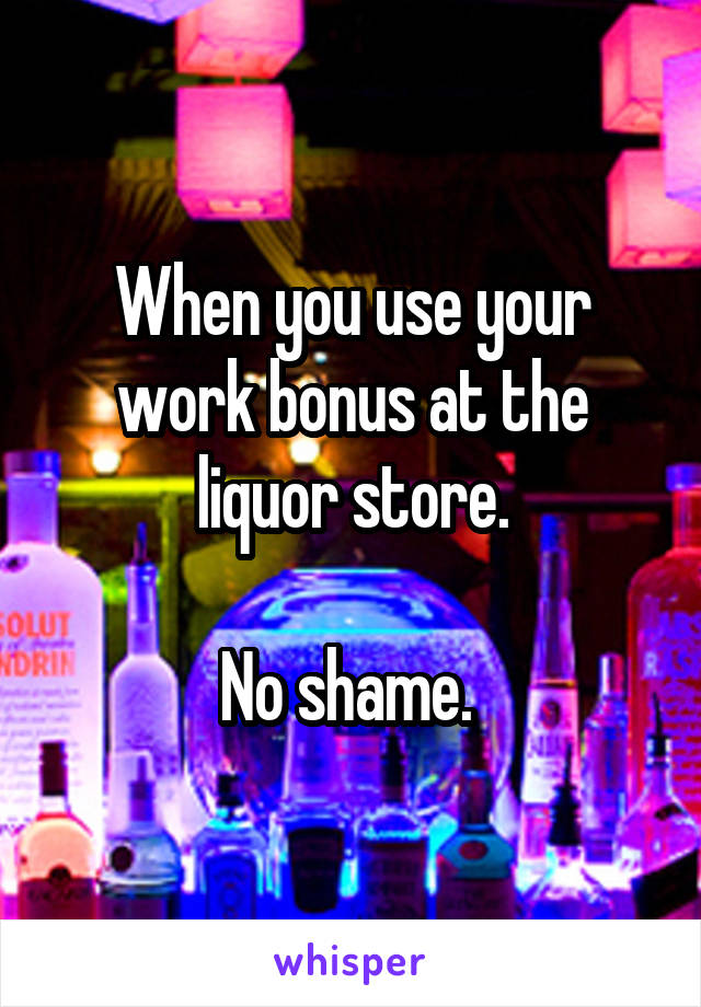 When you use your work bonus at the liquor store.

No shame. 