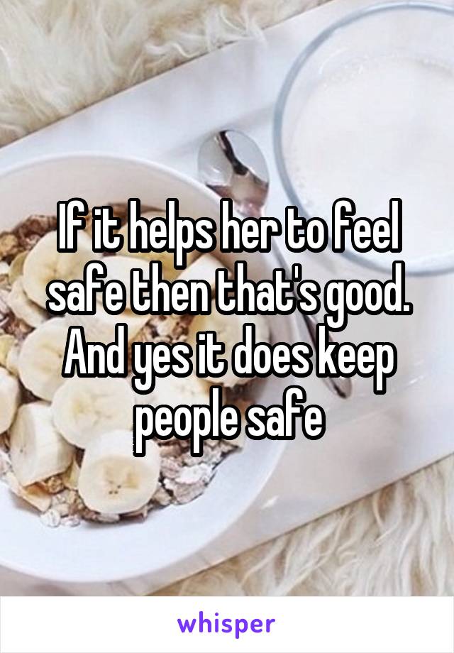 If it helps her to feel safe then that's good. And yes it does keep people safe