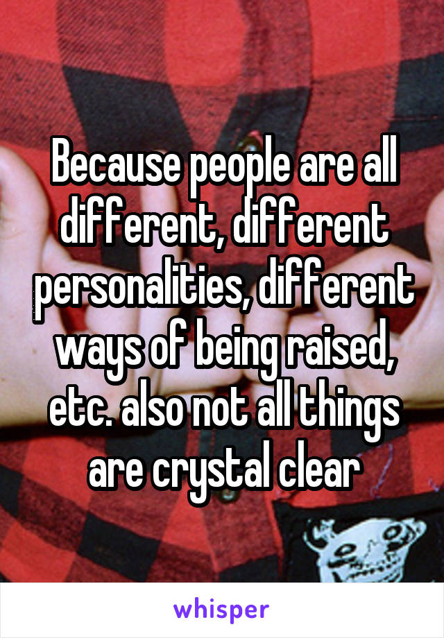 Because people are all different, different personalities, different ways of being raised, etc. also not all things are crystal clear