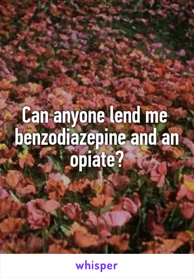 Can anyone lend me  benzodiazepine and an opiate?