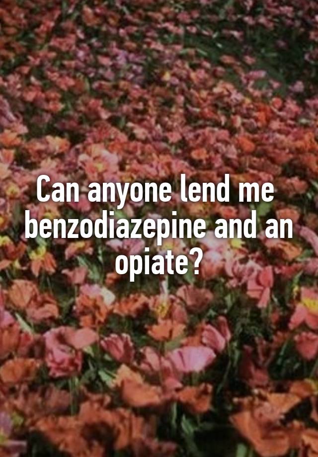 Can anyone lend me  benzodiazepine and an opiate?