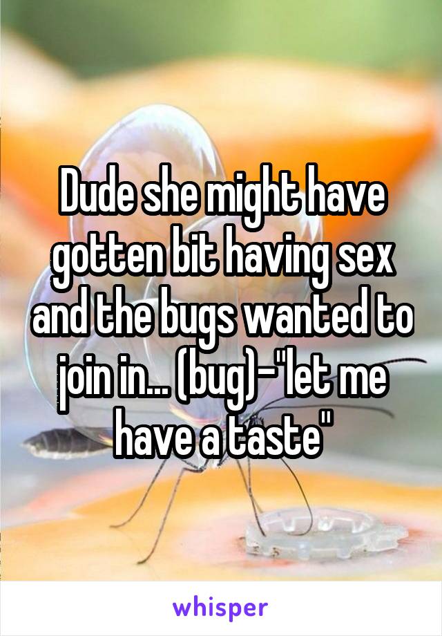Dude she might have gotten bit having sex and the bugs wanted to join in... (bug)-"let me have a taste"