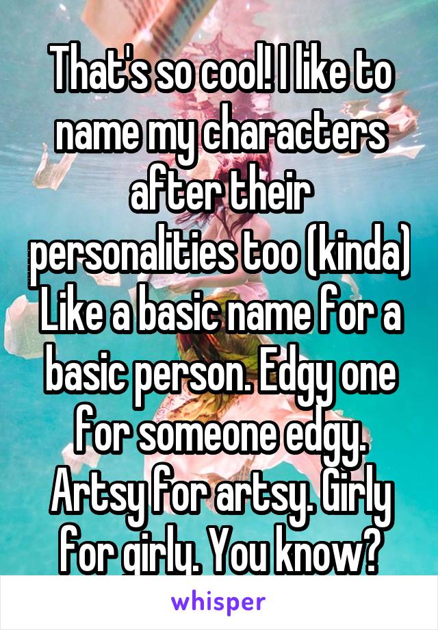 That's so cool! I like to name my characters after their personalities too (kinda)
Like a basic name for a basic person. Edgy one for someone edgy. Artsy for artsy. Girly for girly. You know?