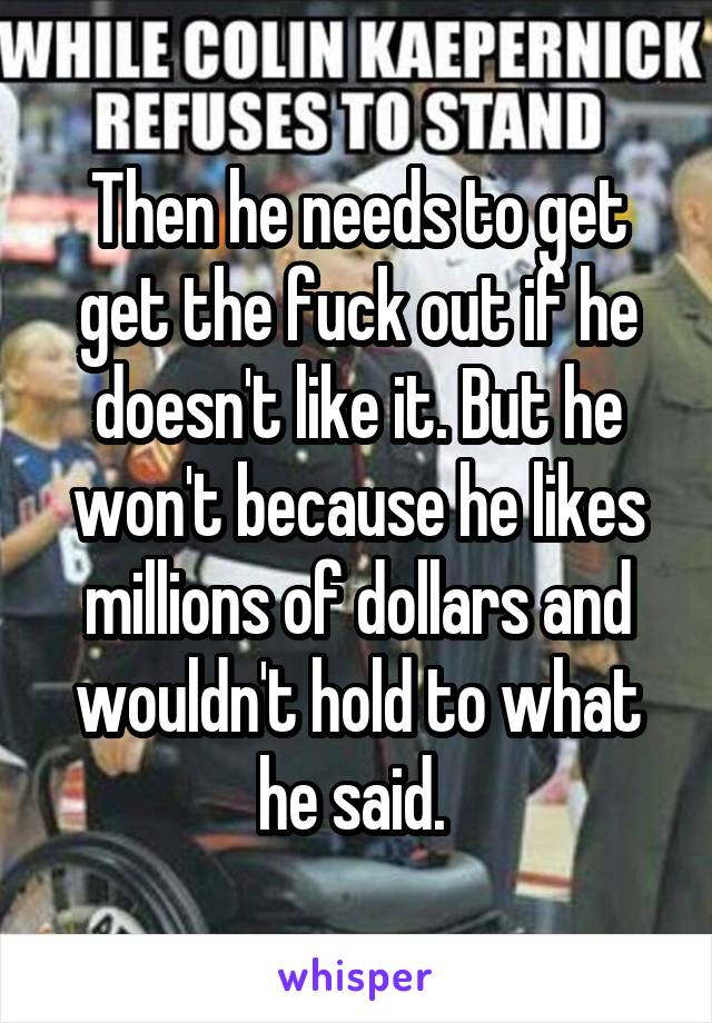 Then he needs to get get the fuck out if he doesn't like it. But he won't because he likes millions of dollars and wouldn't hold to what he said. 