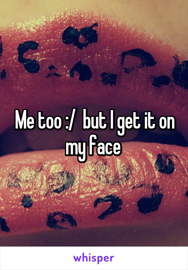 Me too :/  but I get it on my face 