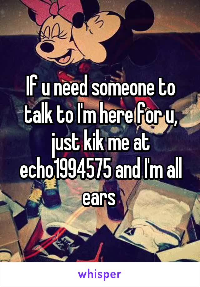 If u need someone to talk to I'm here for u, just kik me at echo1994575 and I'm all ears 