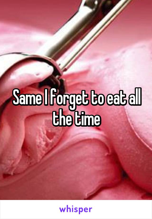 Same I forget to eat all the time