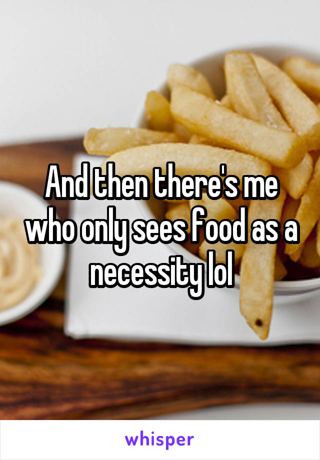 And then there's me who only sees food as a necessity lol