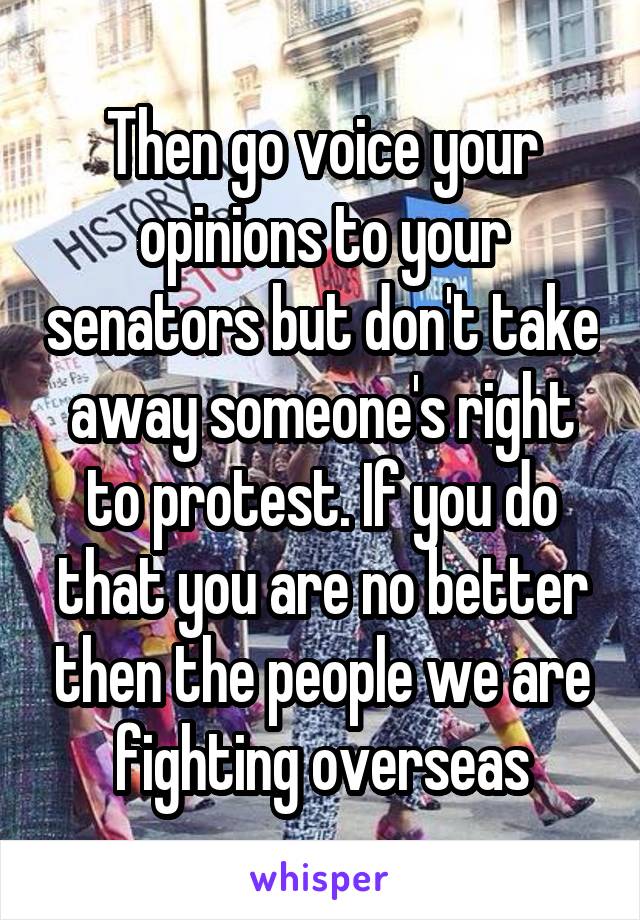 Then go voice your opinions to your senators but don't take away someone's right to protest. If you do that you are no better then the people we are fighting overseas