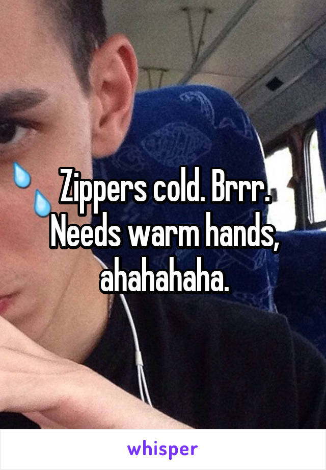 Zippers cold. Brrr. Needs warm hands, ahahahaha.