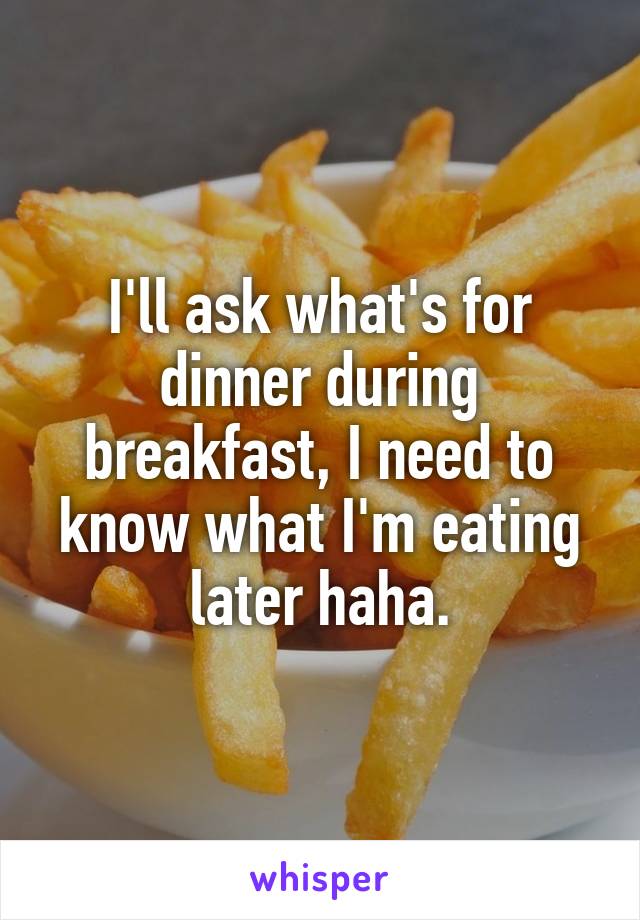 I'll ask what's for dinner during breakfast, I need to know what I'm eating later haha.
