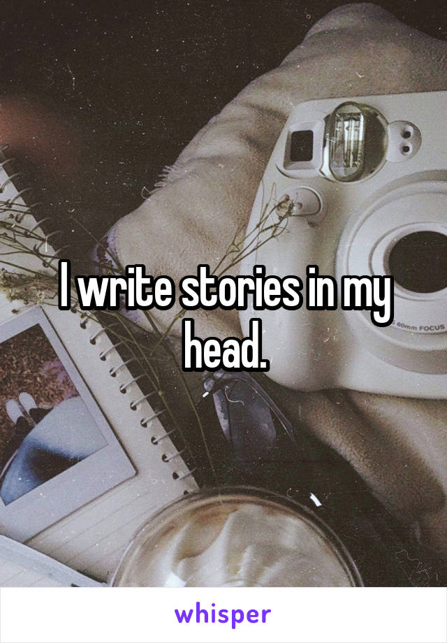 I write stories in my head.