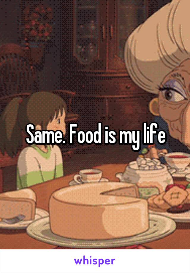 Same. Food is my life