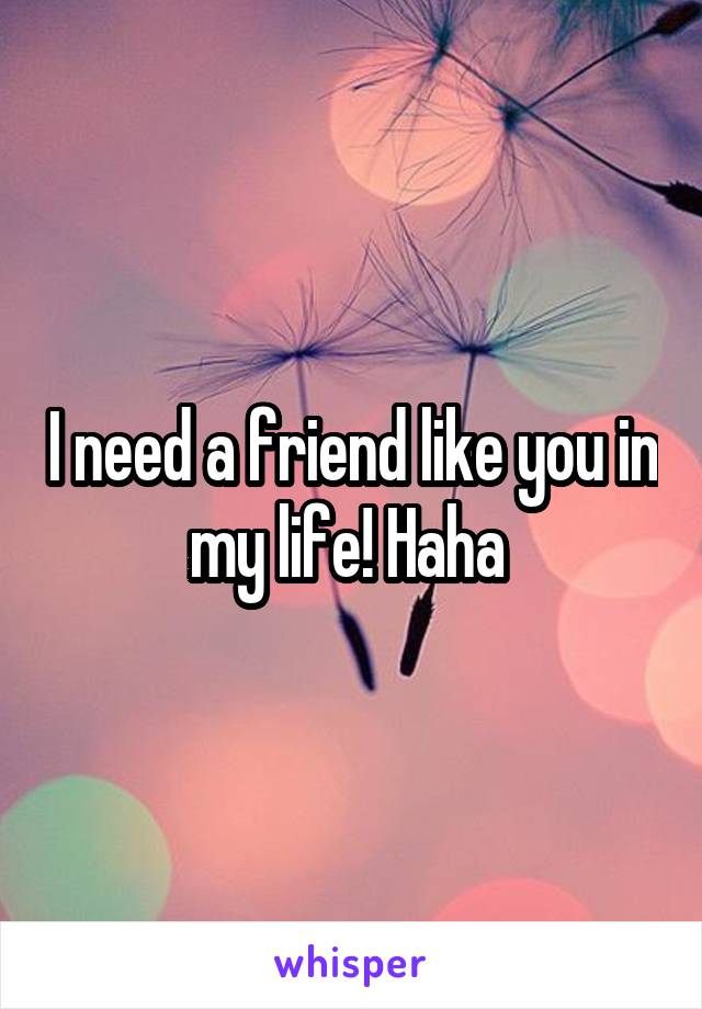 I need a friend like you in my life! Haha 