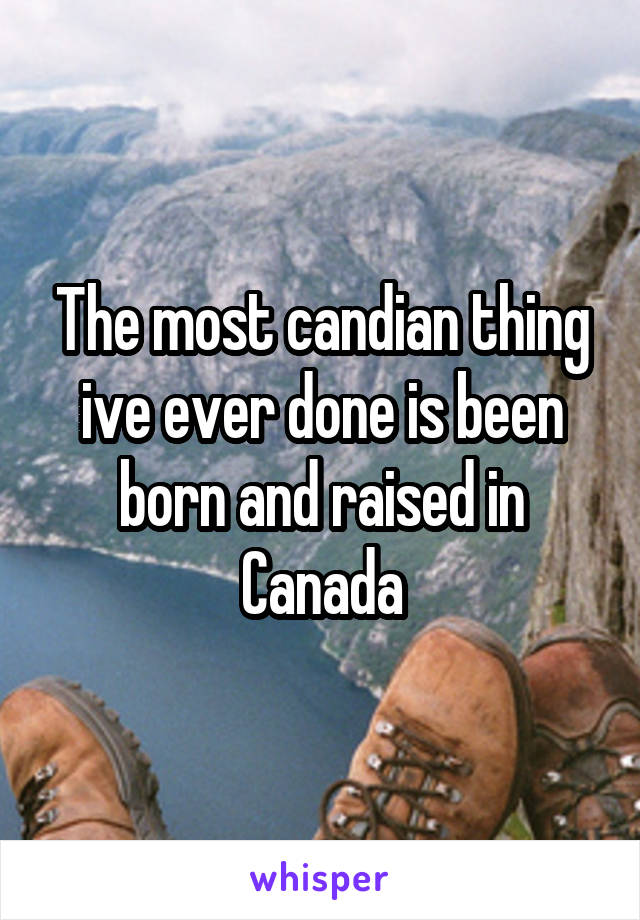 The most candian thing ive ever done is been born and raised in Canada