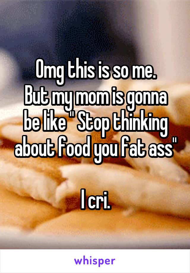 Omg this is so me.
But my mom is gonna be like " Stop thinking about food you fat ass"

I cri.