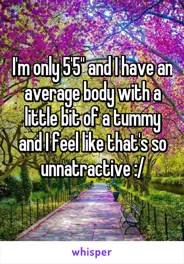 I'm only 5'5" and I have an average body with a little bit of a tummy and I feel like that's so unnatractive :/

