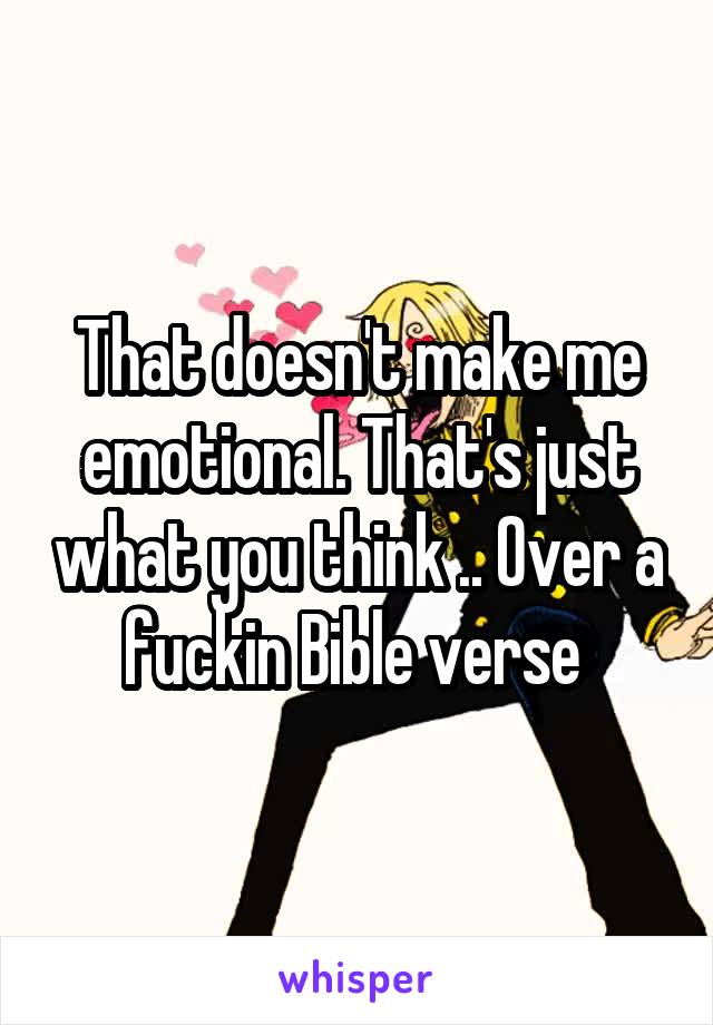 That doesn't make me emotional. That's just what you think .. Over a fuckin Bible verse 