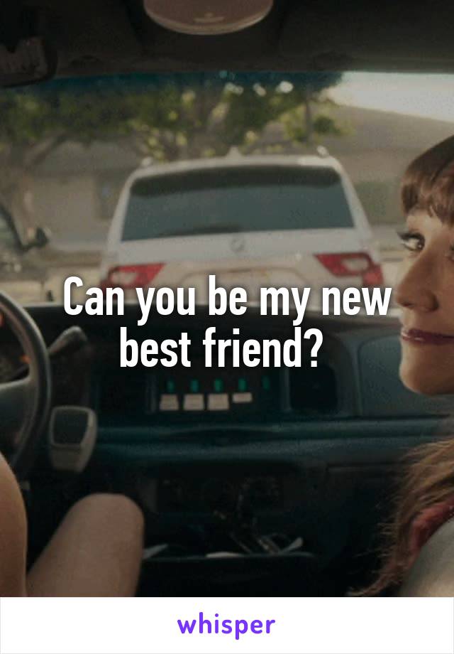 Can you be my new best friend? 