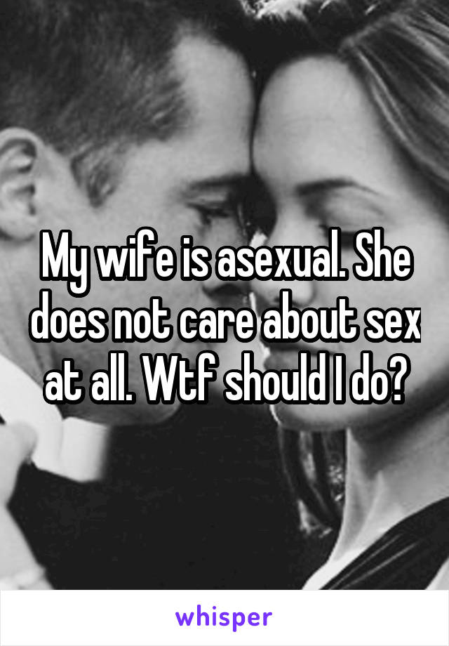 My wife is asexual. She does not care about sex at all. Wtf should I do?