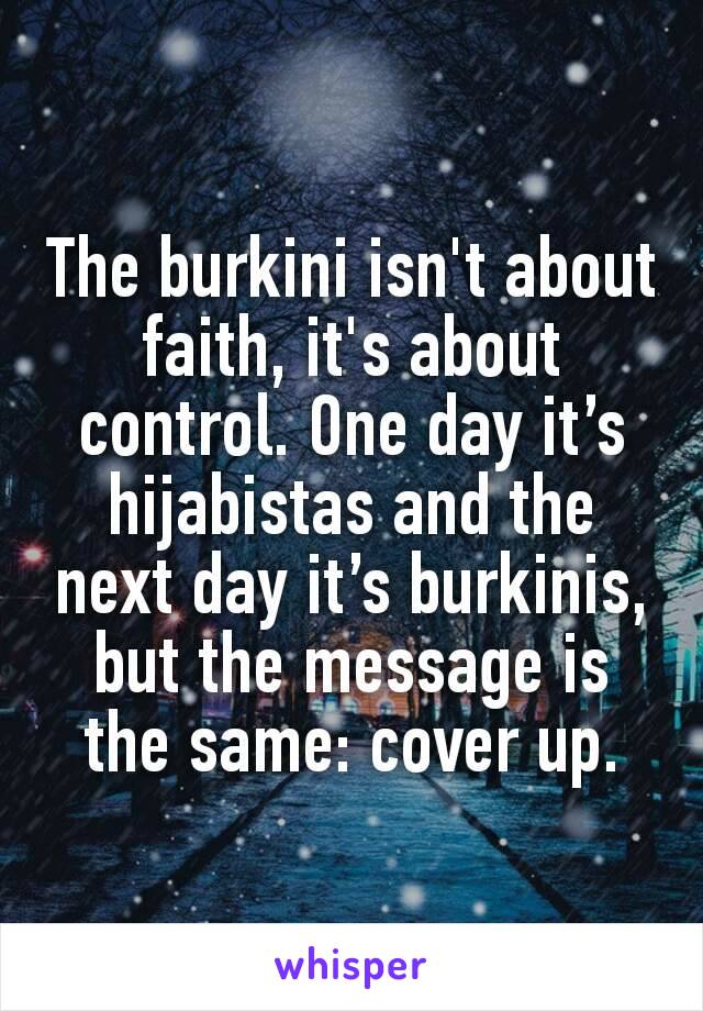The burkini isn't about faith, it's about control. One day it’s hijabistas and the next day it’s burkinis, but the message is the same: cover up.