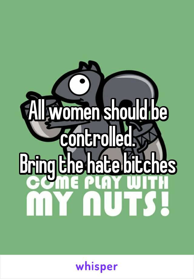 All women should be controlled.
Bring the hate bitches