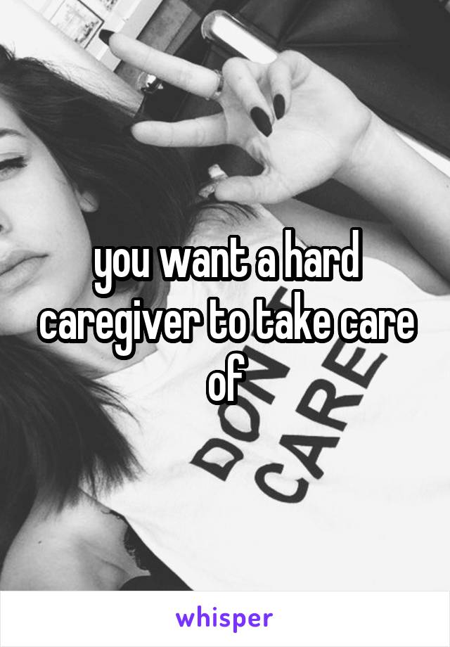 you want a hard caregiver to take care of