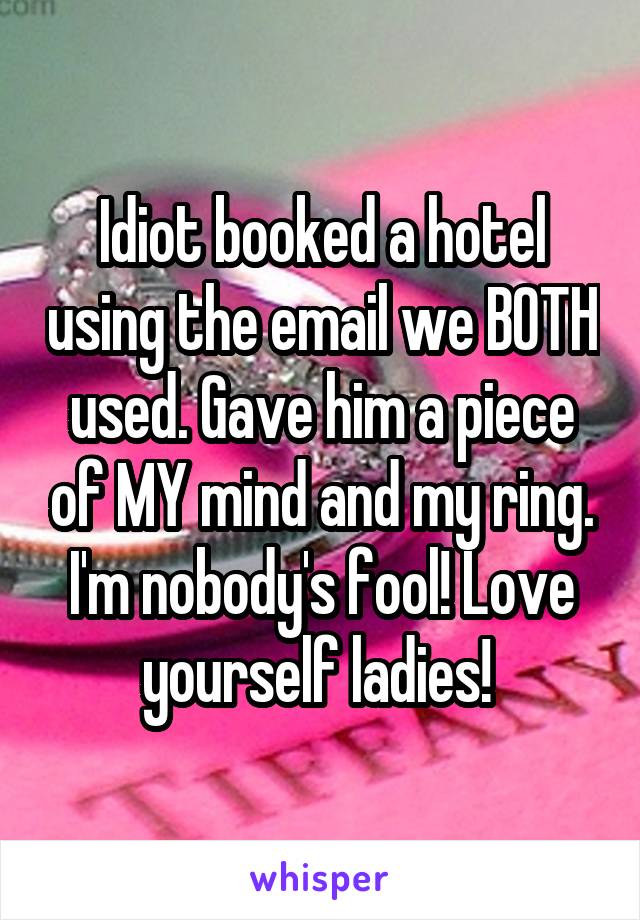 Idiot booked a hotel using the email we BOTH used. Gave him a piece of MY mind and my ring. I'm nobody's fool! Love yourself ladies! 