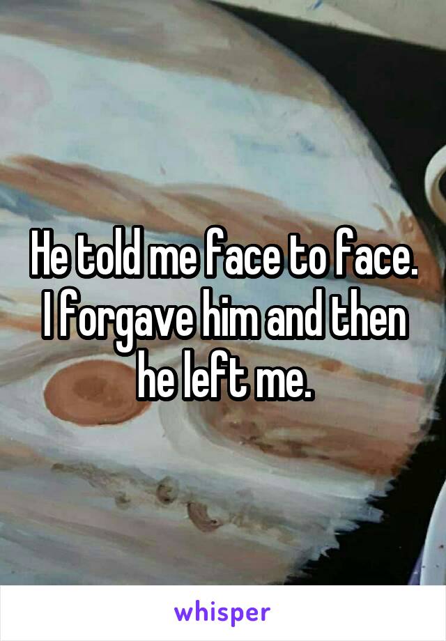 He told me face to face. I forgave him and then he left me.
