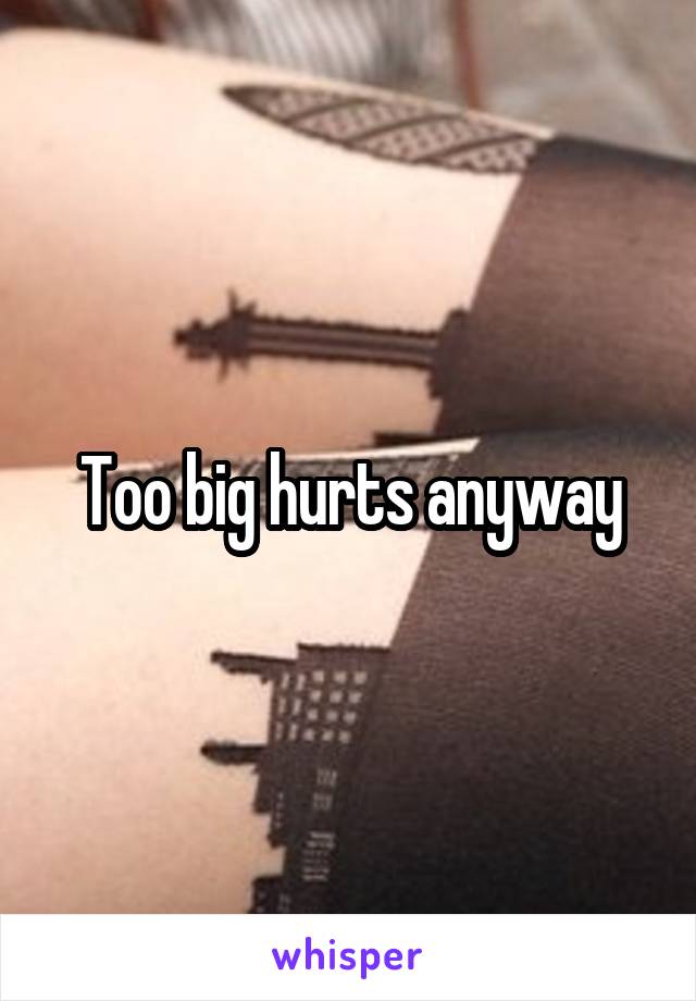 Too big hurts anyway