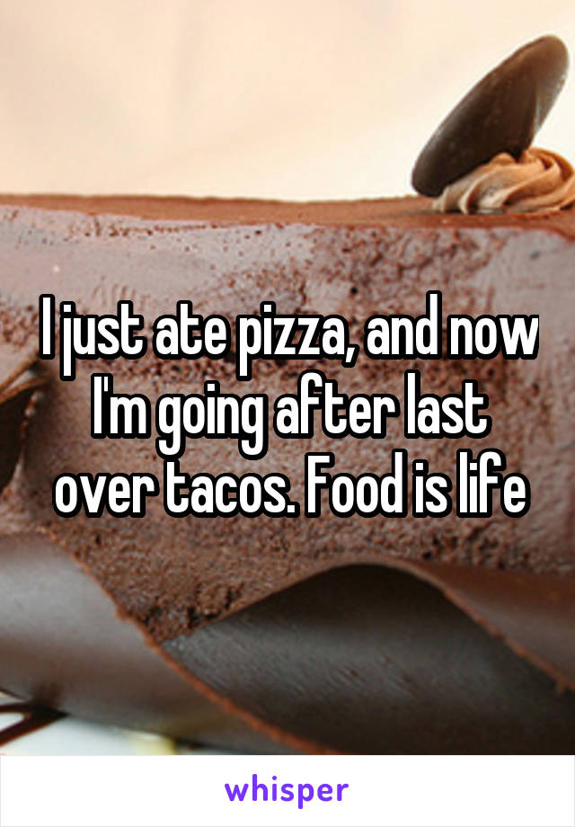 I just ate pizza, and now I'm going after last over tacos. Food is life