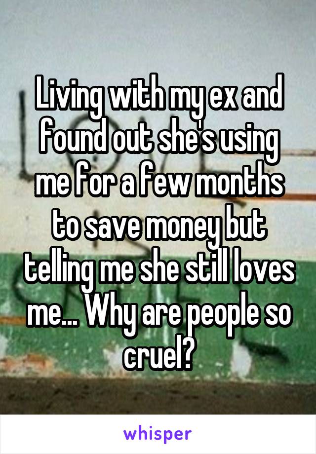 Living with my ex and found out she's using me for a few months to save money but telling me she still loves me... Why are people so cruel?