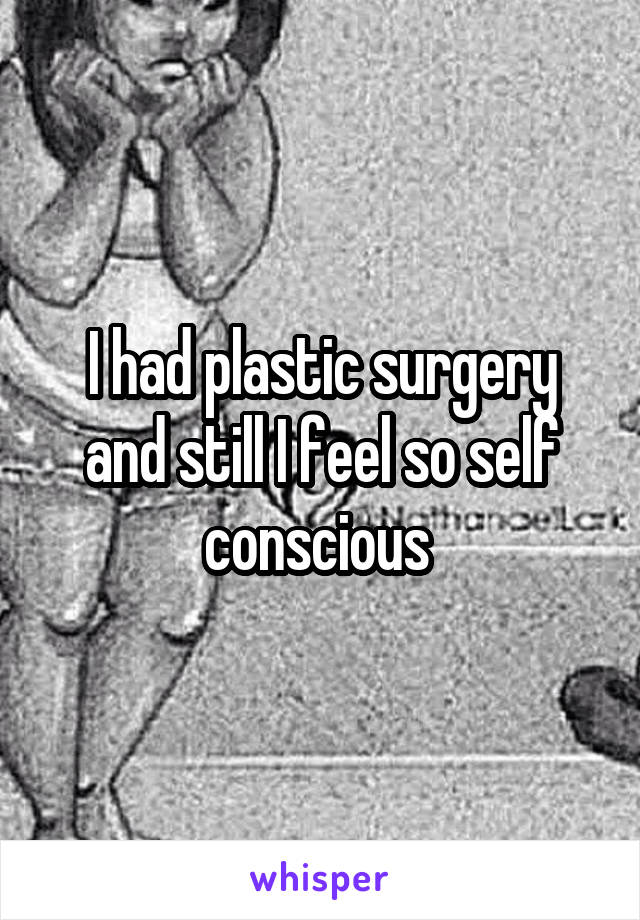 I had plastic surgery and still I feel so self conscious 