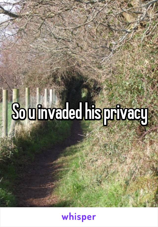 So u invaded his privacy