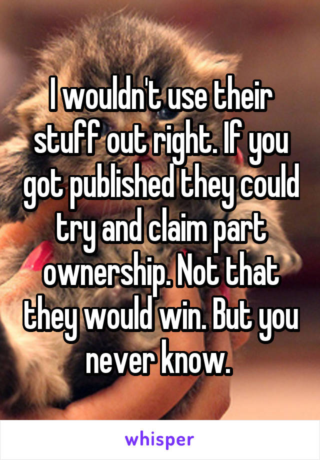 I wouldn't use their stuff out right. If you got published they could try and claim part ownership. Not that they would win. But you never know. 