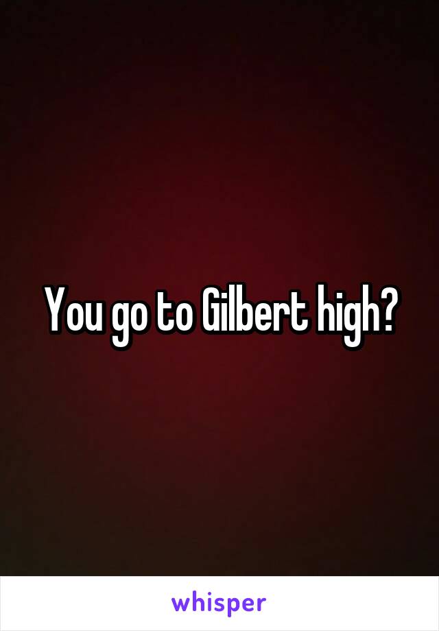 You go to Gilbert high?