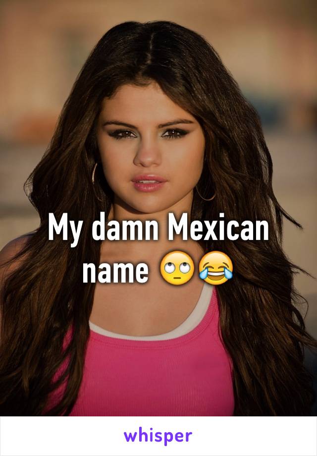 My damn Mexican name 🙄😂