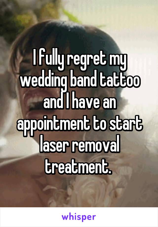 I fully regret my wedding band tattoo and I have an appointment to start laser removal treatment. 