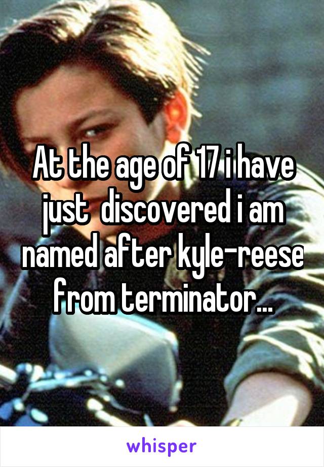 At the age of 17 i have just  discovered i am named after kyle-reese from terminator...